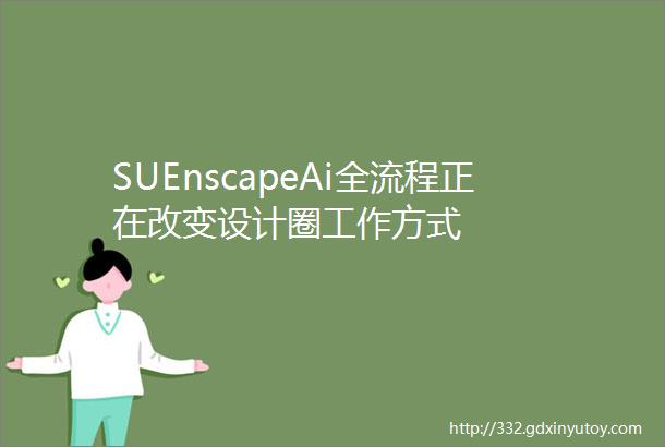 SUEnscapeAi全流程正在改变设计圈工作方式