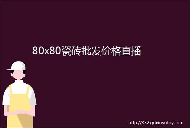 80x80瓷砖批发价格直播