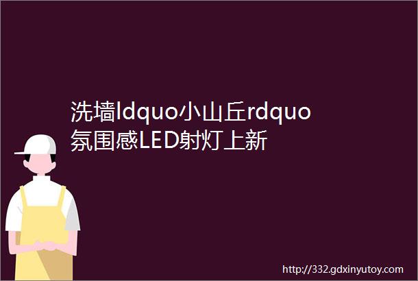 洗墙ldquo小山丘rdquo氛围感LED射灯上新