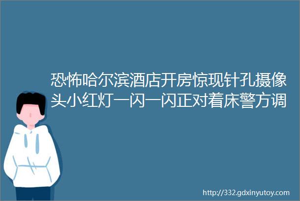 恐怖哈尔滨酒店开房惊现针孔摄像头小红灯一闪一闪正对着床警方调查有了更惊人发现helliphellip