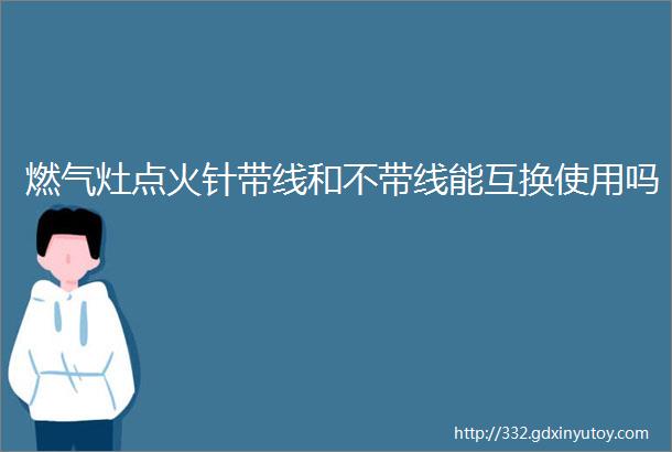 燃气灶点火针带线和不带线能互换使用吗