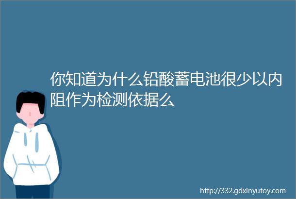 你知道为什么铅酸蓄电池很少以内阻作为检测依据么