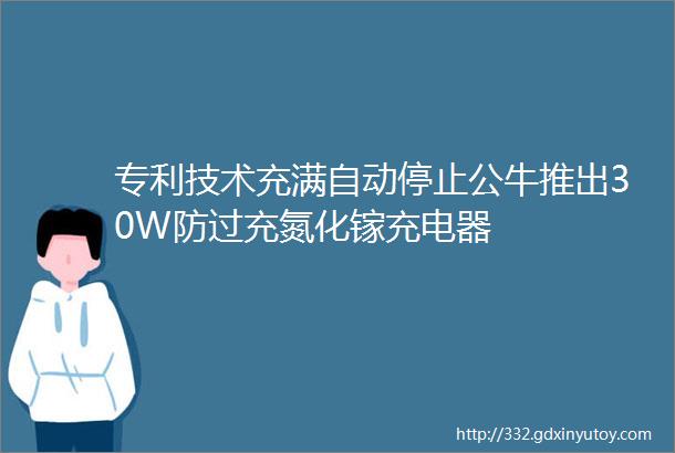 专利技术充满自动停止公牛推出30W防过充氮化镓充电器