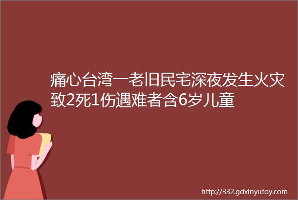 痛心台湾一老旧民宅深夜发生火灾致2死1伤遇难者含6岁儿童