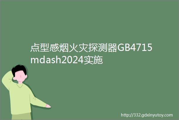 点型感烟火灾探测器GB4715mdash2024实施