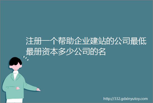 注册一个帮助企业建站的公司最低最册资本多少公司的名