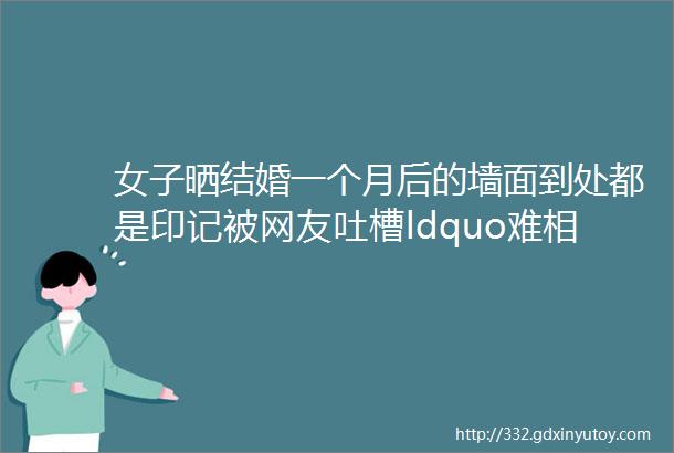 女子晒结婚一个月后的墙面到处都是印记被网友吐槽ldquo难相处rdquo